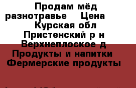 Продам мёд разнотравье  › Цена ­ 130 - Курская обл., Пристенский р-н, Верхнеплоское д. Продукты и напитки » Фермерские продукты   
